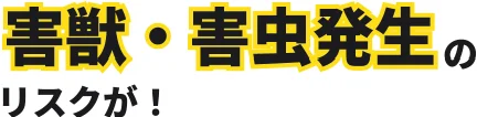 害獣・害虫発生のリスクが！