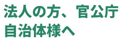 法人の方、官公庁 自治体様へ