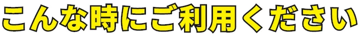 こんな時にご利用ください